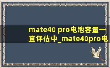 mate40 pro电池容量一直评估中_mate40pro电池为啥一直评估中